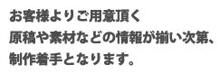 お客様よりご用意頂く、原稿や素材などの情報が揃い次第、制作着手となります。