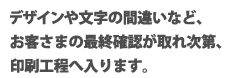 デザインや文字の間違いなど、お客さまの最終確認が取れ次第、印刷工程へ入ります。