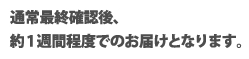 通常最終確認後、約1週間程度でのお届けとなります。
