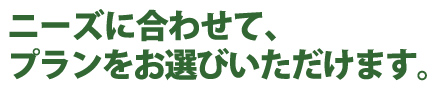 ニーズに合わせて、
プランをお選びいただけます。